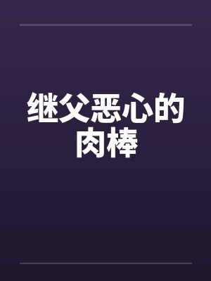 继父恶心的肉棒笔趣阁无弹窗
