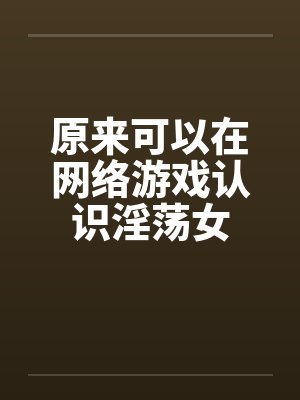 原来可以在网络游戏认识淫荡女by佚名
