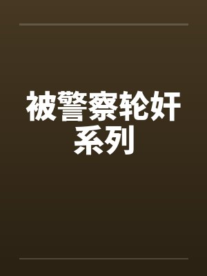 被警察轮奸系列by佚名笔趣阁无弹窗