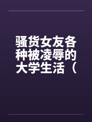 骚货女友各种被凌辱的大学生活（01-04）by佚名笔趣阁无弹窗
