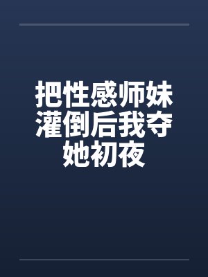 把性感师妹灌倒后我夺她初夜