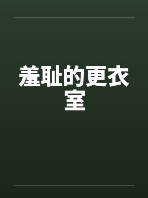 羞耻的更衣室笔趣阁无弹窗