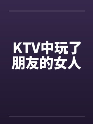 KTV中玩了朋友的女人by佚名笔趣阁无弹窗