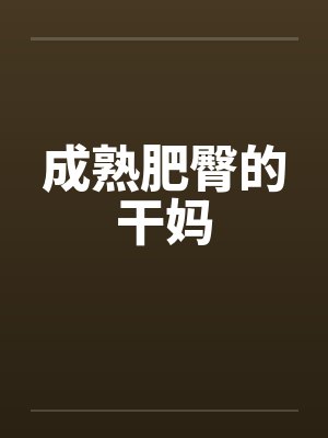 成熟肥臀的干妈by佚名笔趣阁无弹窗
