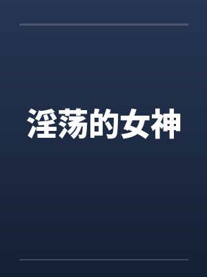 淫荡的女神笔趣阁无弹窗