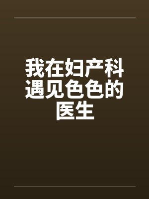 我在妇产科遇见色色的医生by佚名笔趣阁无弹窗