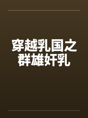 穿越乳国之群雄奸乳by佚名