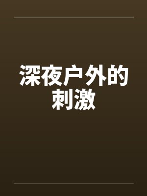 深夜户外的刺激by佚名笔趣阁无弹窗