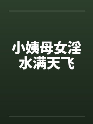 小姨母女淫水满天飞by佚名笔趣阁无弹窗