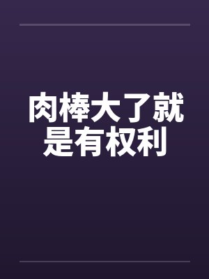 肉棒大了就是有权利by佚名