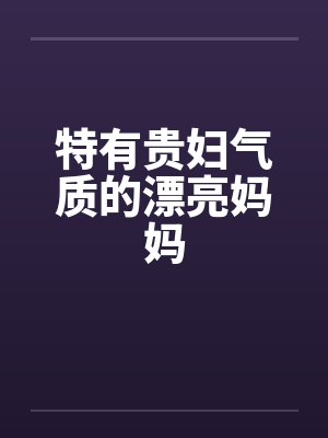 特有贵妇气质的漂亮妈妈笔趣阁无弹窗