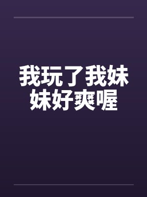 我玩了我妹妹好爽喔笔趣阁无弹窗