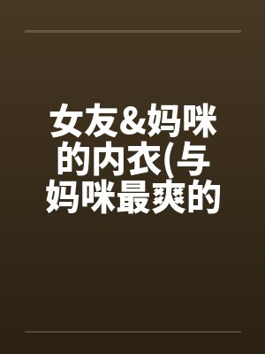 女友&妈咪的内衣(与妈咪最爽的车震完整版)by佚名笔趣阁无弹窗