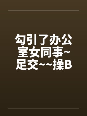 勾引了办公室女同事~足交~~操B