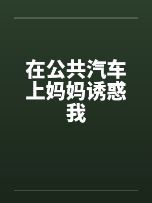 在公共汽车上妈妈诱惑我by佚名笔趣阁无弹窗