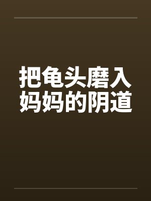 把龟头磨入妈妈的阴道by佚名