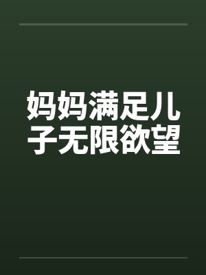 妈妈满足儿子无限欲望笔趣阁无弹窗
