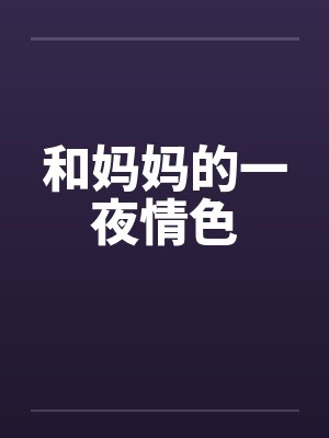 和妈妈的一夜情色by佚名笔趣阁无弹窗