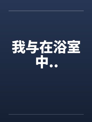 我与在浴室中..by佚名笔趣阁无弹窗