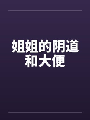姐姐的阴道和大便by佚名