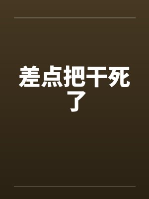 差点把干死了by佚名