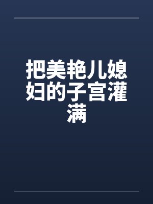把美艳儿媳妇的子宫灌满by佚名