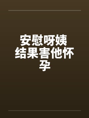 安慰呀姨 结果害他怀孕笔趣阁无弹窗