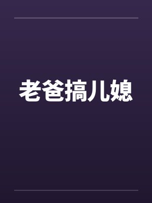 老爸搞儿媳by佚名笔趣阁无弹窗