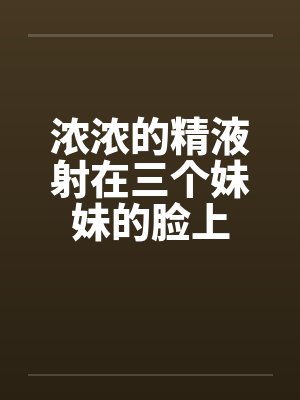 浓浓的精液射在三个妹妹的脸上by佚名笔趣阁无弹窗