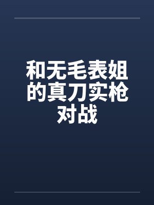 和无毛表姐的真刀实枪对战笔趣阁无弹窗