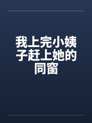 我上完小姨子赶上她的同窗笔趣阁无弹窗