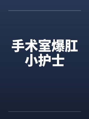 手术室爆肛小护士by佚名笔趣阁无弹窗