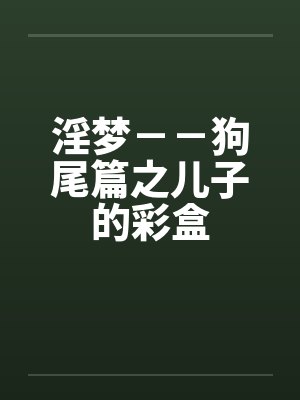 淫梦－－狗尾篇之儿子的彩盒by佚名笔趣阁无弹窗