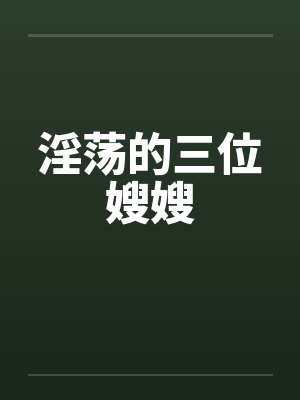 淫荡的三位嫂嫂笔趣阁无弹窗