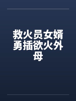 救火员女婿勇插欲火外母by佚名笔趣阁无弹窗
