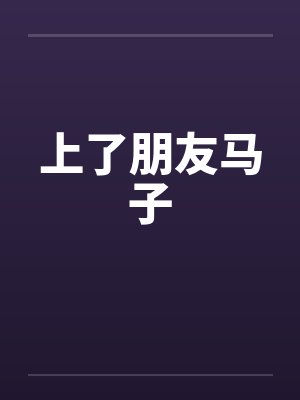 上了朋友马子笔趣阁无弹窗