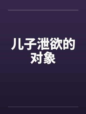 儿子泄欲的对象by佚名笔趣阁无弹窗