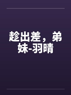 趁出差，弟妹-羽晴by佚名