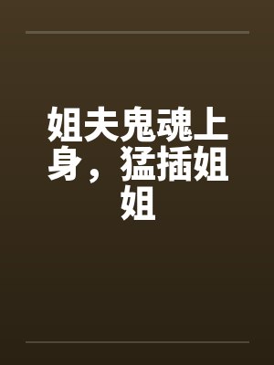 姐夫鬼魂上身，猛插姐姐by佚名笔趣阁无弹窗