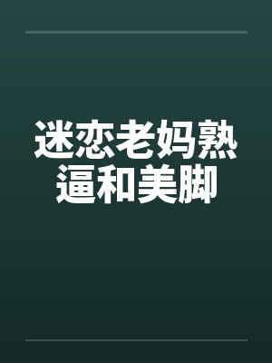 迷恋老妈熟逼和美脚by佚名