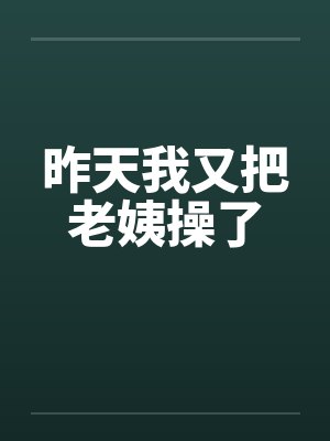 昨天我又把老姨操了笔趣阁无弹窗