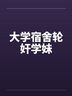 大学宿舍轮奸学妹
