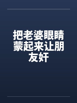 把老婆眼睛蒙起来让朋友奸by佚名