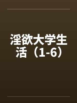 淫欲大学生活（1-6）