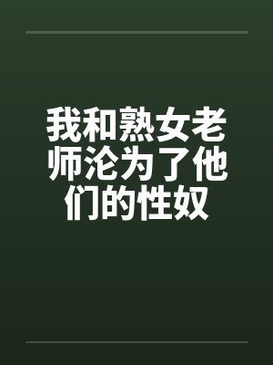我和熟女老师沦为了他们的性奴笔趣阁无弹窗