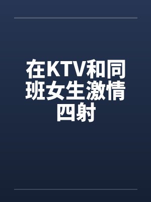 在KTV和同班女生激情四射by佚名