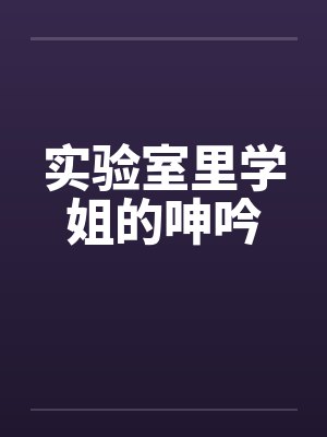 实验室里学姐的呻吟by佚名笔趣阁无弹窗