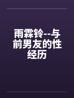 雨霖铃--与前男友的性经历by佚名