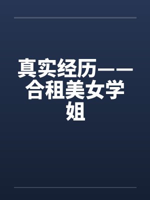 真实经历——合租美女学姐笔趣阁无弹窗