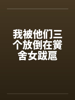 我被他们三个放倒在黉舍女跋扈by佚名笔趣阁无弹窗
